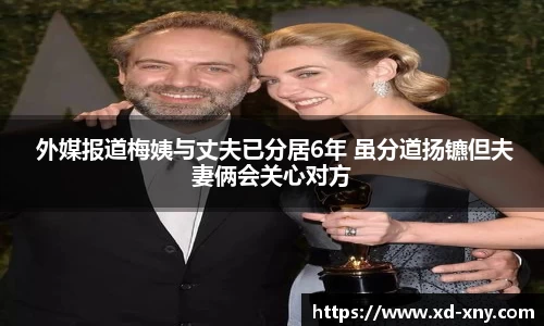  外媒报道梅姨与丈夫已分居6年 虽分道扬镳但夫妻俩会关心对方